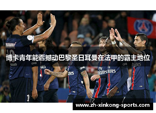 博卡青年能否撼动巴黎圣日耳曼在法甲的霸主地位